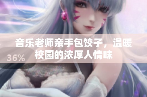 音乐老师亲手包饺子，温暖校园的浓厚人情味