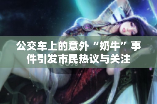 公交车上的意外“奶牛”事件引发市民热议与关注