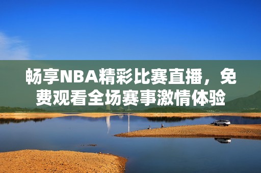 畅享NBA精彩比赛直播，免费观看全场赛事激情体验
