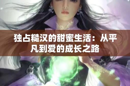 独占糙汉的甜蜜生活：从平凡到爱的成长之路