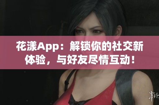 花漾App：解锁你的社交新体验，与好友尽情互动！