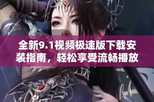 全新9.1视频极速版下载安装指南，轻松享受流畅播放体验