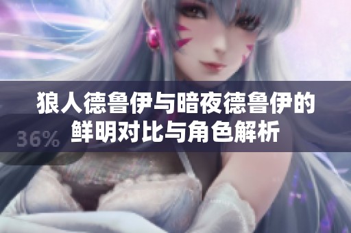 狼人德鲁伊与暗夜德鲁伊的鲜明对比与角色解析