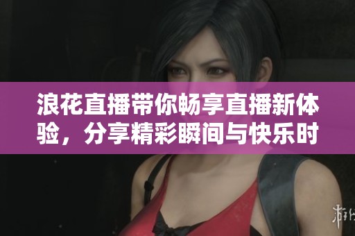 浪花直播带你畅享直播新体验，分享精彩瞬间与快乐时光