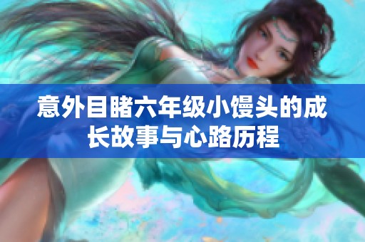 意外目睹六年级小馒头的成长故事与心路历程