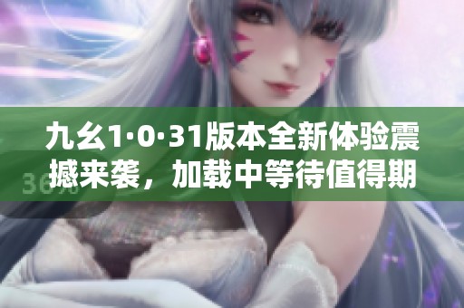 九幺1·0·31版本全新体验震撼来袭，加载中等待值得期待