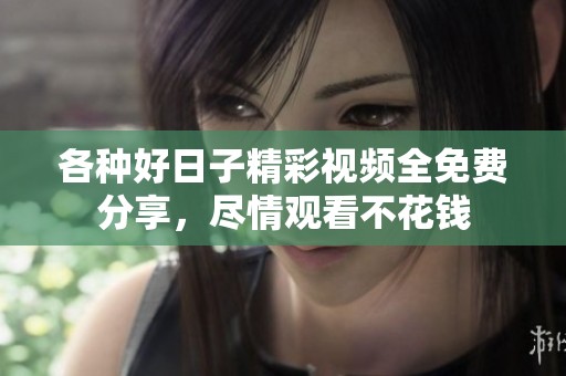 各种好日子精彩视频全免费分享，尽情观看不花钱