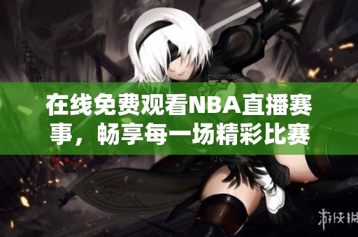 在线免费观看NBA直播赛事，畅享每一场精彩比赛