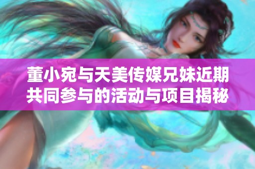 董小宛与天美传媒兄妹近期共同参与的活动与项目揭秘