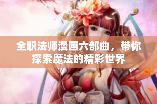 全职法师漫画六部曲，带你探索魔法的精彩世界