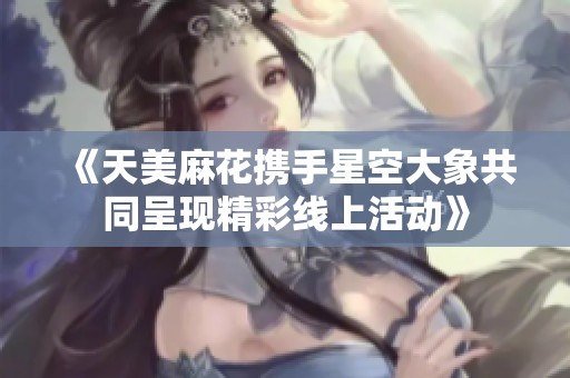《天美麻花携手星空大象共同呈现精彩线上活动》