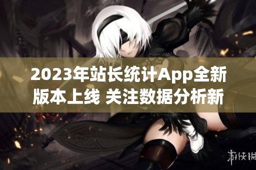 2023年站长统计App全新版本上线 关注数据分析新功能
