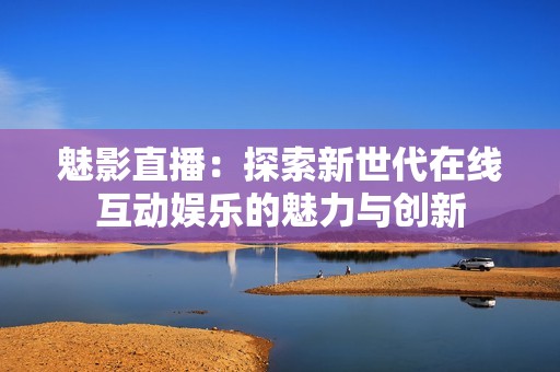 魅影直播：探索新世代在线互动娱乐的魅力与创新
