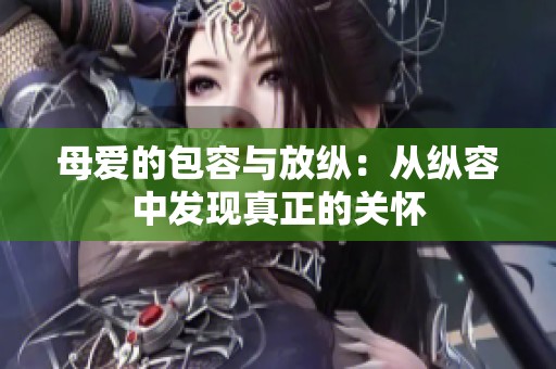 母爱的包容与放纵：从纵容中发现真正的关怀