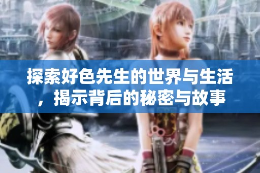 探索好色先生的世界与生活，揭示背后的秘密与故事