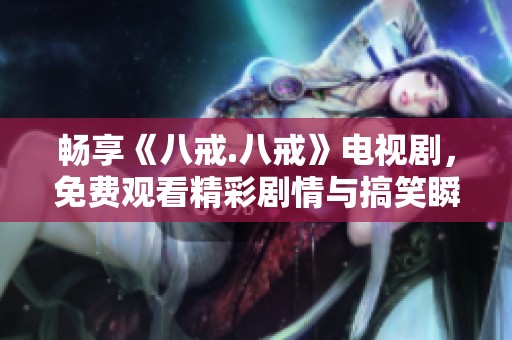 畅享《八戒.八戒》电视剧，免费观看精彩剧情与搞笑瞬间