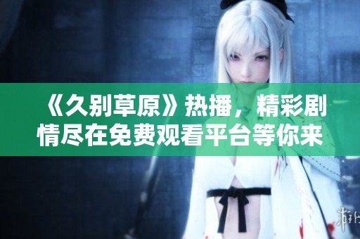 《久别草原》热播，精彩剧情尽在免费观看平台等你来追逐