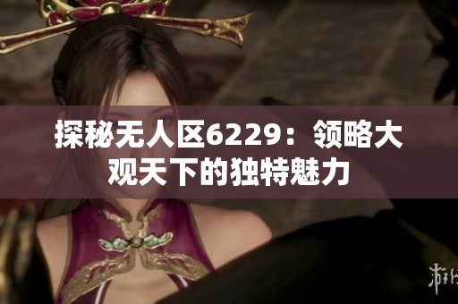 探秘无人区6229：领略大观天下的独特魅力