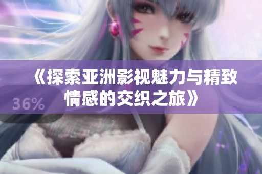 《探索亚洲影视魅力与精致情感的交织之旅》