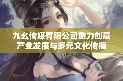 九幺传媒有限公司助力创意产业发展与多元文化传播