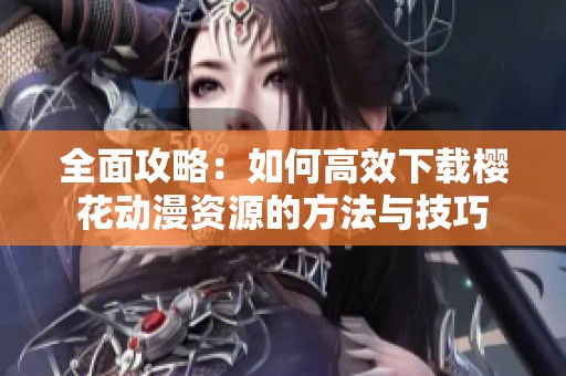 全面攻略：如何高效下载樱花动漫资源的方法与技巧