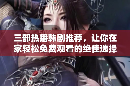 三部热播韩剧推荐，让你在家轻松免费观看的绝佳选择