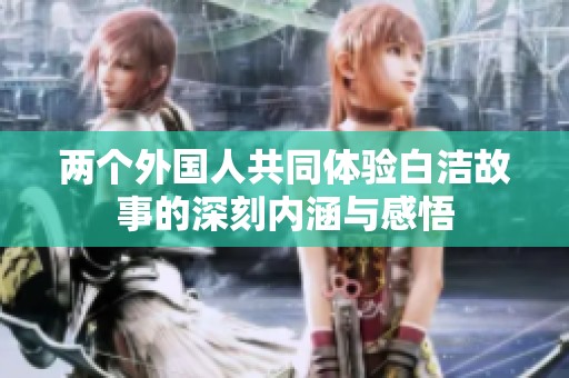 两个外国人共同体验白洁故事的深刻内涵与感悟