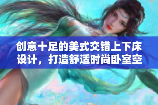 创意十足的美式交错上下床设计，打造舒适时尚卧室空间