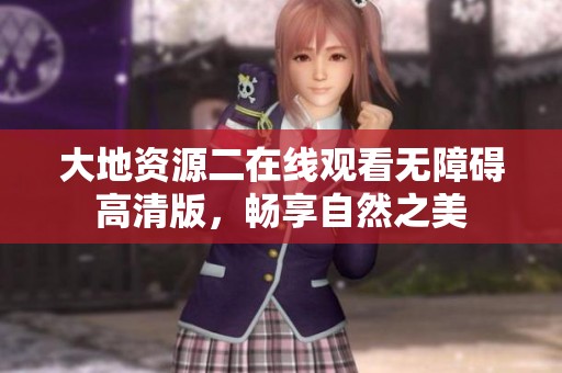 大地资源二在线观看无障碍高清版，畅享自然之美