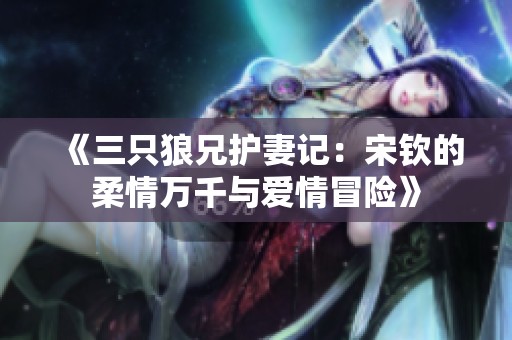 《三只狼兄护妻记：宋钦的柔情万千与爱情冒险》