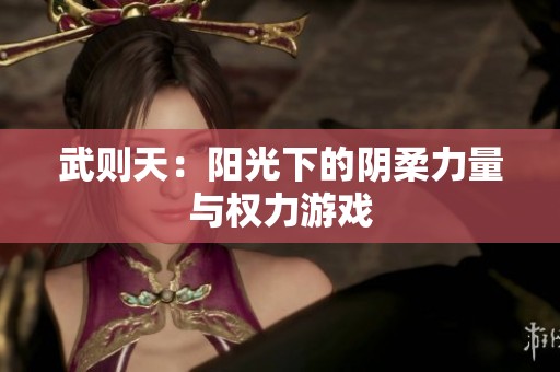 武则天：阳光下的阴柔力量与权力游戏
