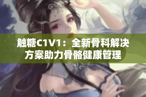 触糖C1V1：全新骨科解决方案助力骨骼健康管理