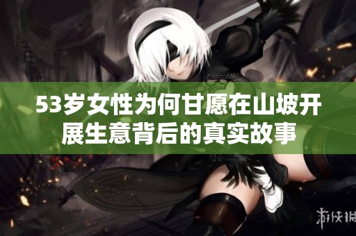 53岁女性为何甘愿在山坡开展生意背后的真实故事
