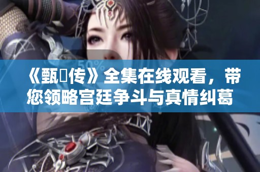 《甄嬛传》全集在线观看，带您领略宫廷争斗与真情纠葛