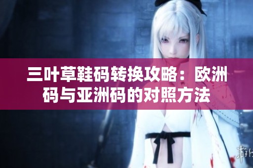 三叶草鞋码转换攻略：欧洲码与亚洲码的对照方法