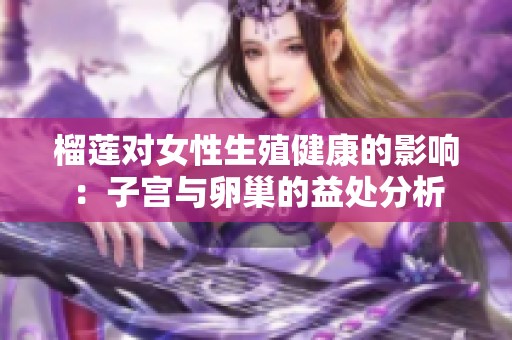 榴莲对女性生殖健康的影响：子宫与卵巢的益处分析