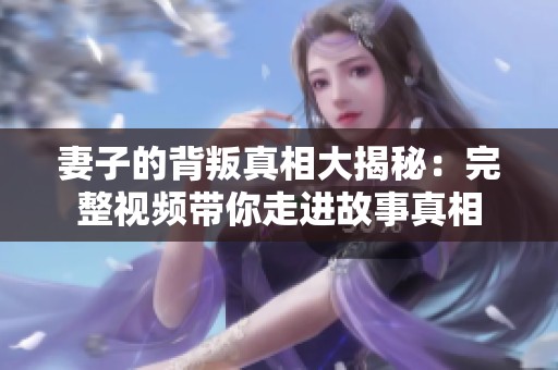 妻子的背叛真相大揭秘：完整视频带你走进故事真相