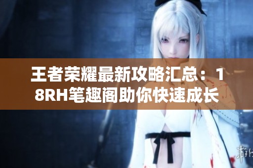 王者荣耀最新攻略汇总：18RH笔趣阁助你快速成长