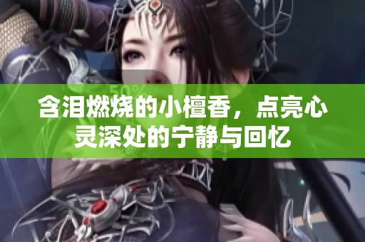 含泪燃烧的小檀香，点亮心灵深处的宁静与回忆