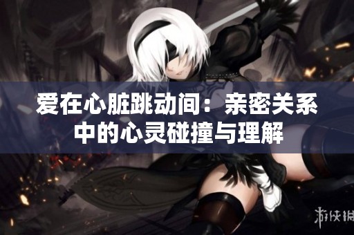 爱在心脏跳动间：亲密关系中的心灵碰撞与理解