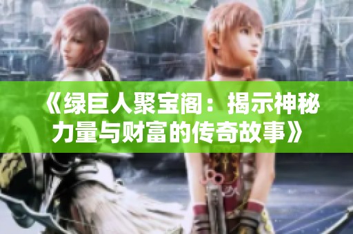 《绿巨人聚宝阁：揭示神秘力量与财富的传奇故事》