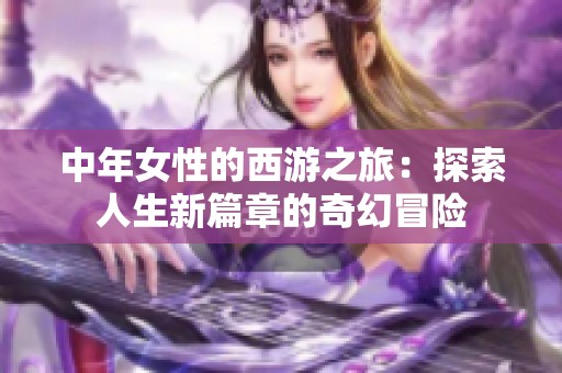 中年女性的西游之旅：探索人生新篇章的奇幻冒险