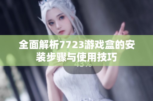 全面解析7723游戏盒的安装步骤与使用技巧