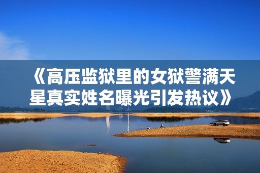 《高压监狱里的女狱警满天星真实姓名曝光引发热议》