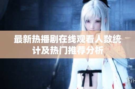 最新热播剧在线观看人数统计及热门推荐分析