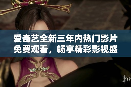 爱奇艺全新三年内热门影片免费观看，畅享精彩影视盛宴