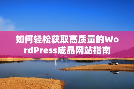 如何轻松获取高质量的WordPress成品网站指南