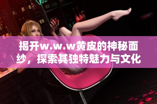揭开w.w.w黄皮的神秘面纱，探索其独特魅力与文化内涵