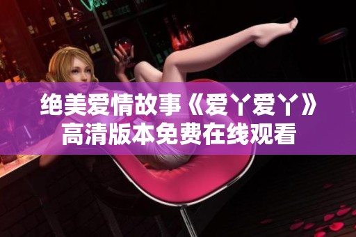 绝美爱情故事《爱丫爱丫》高清版本免费在线观看