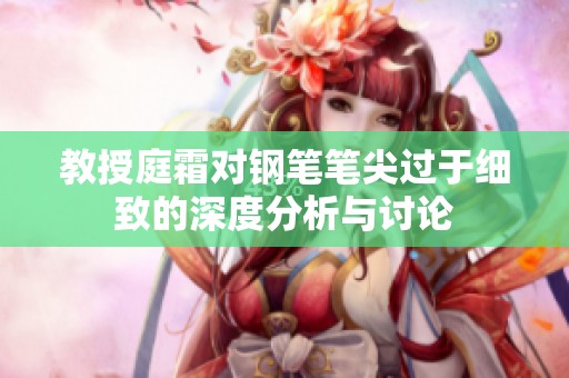 教授庭霜对钢笔笔尖过于细致的深度分析与讨论